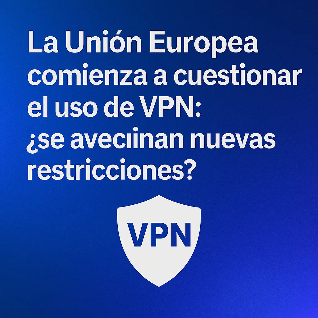 La Unión Europea comienza a cuestionar el uso de VPN ¿se avecinan nuevas restricciones