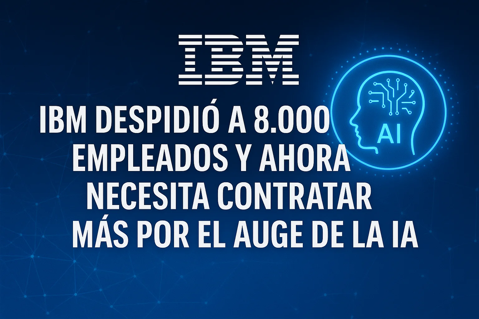 IBM despidió a 8.000 empleados y ahora necesita contratar más por el auge de la IA
